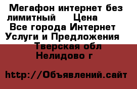 Мегафон интернет без лимитный   › Цена ­ 800 - Все города Интернет » Услуги и Предложения   . Тверская обл.,Нелидово г.